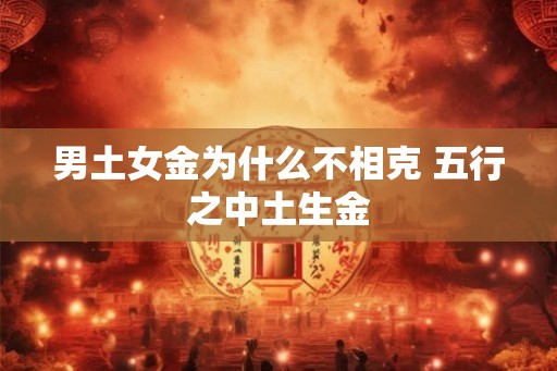 男土女金为什么不相克 五行之中土生金