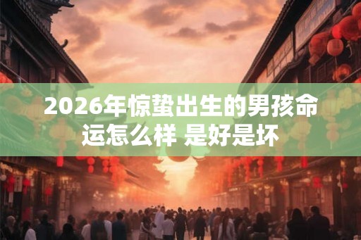 2026年惊蛰出生的男孩命运怎么样 是好是坏 2026年惊蛰出生的男孩命运怎么样 是好是坏