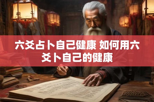六爻占卜自己健康 如何用六爻卜自己的健康 六爻占卜自己健康 如何用六爻卜自己的健康