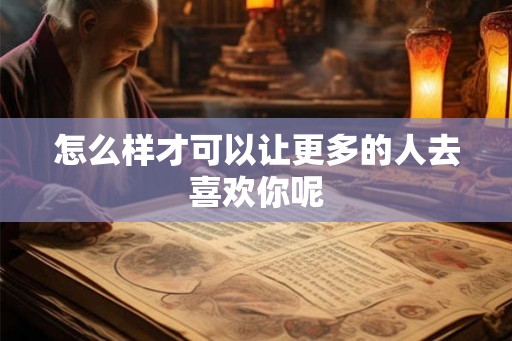 怎么样才可以让更多的人去喜欢你呢