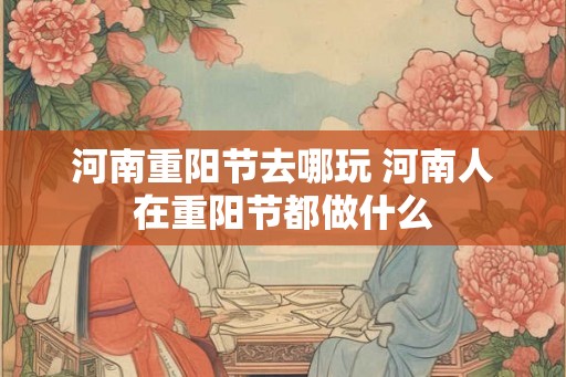 河南重阳节去哪玩 河南人在重阳节都做什么