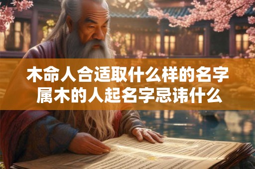 木命人合适取什么样的名字 属木的人起名字忌讳什么