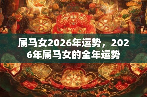 属马女2026年运势,2026年属马女的全年运势 属马女2026年运势,2026年属马女的全年运势