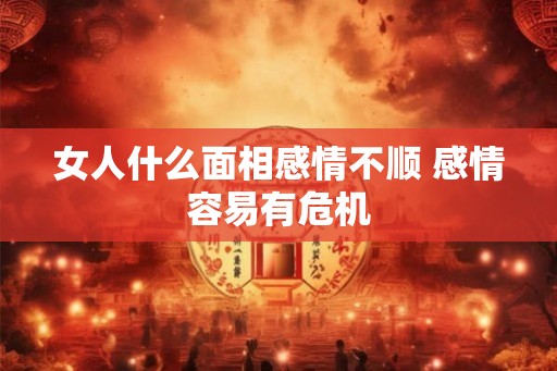 女人什么面相感情不顺 感情容易有危机 女人什么面相感情不顺 感情容易有危机