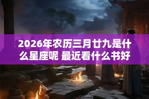 2026年农历三月廿九是什么星座呢 最近看什么书好呢