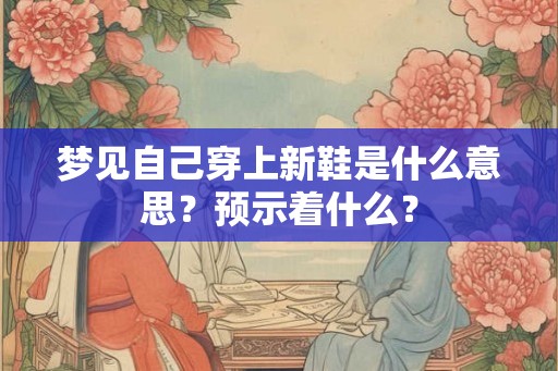 梦见自己穿上新鞋是什么意思?预示着什么? 梦见自己穿上新鞋是什么意思?预示着什么?