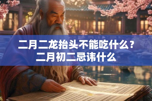 二月二龙抬头不能吃什么？二月初二忌讳什么