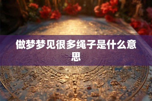 做梦梦见很多绳子是什么意思