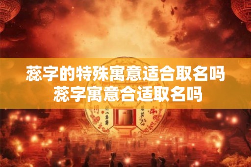 蕊字的特殊寓意适合取名吗 蕊字寓意合适取名吗