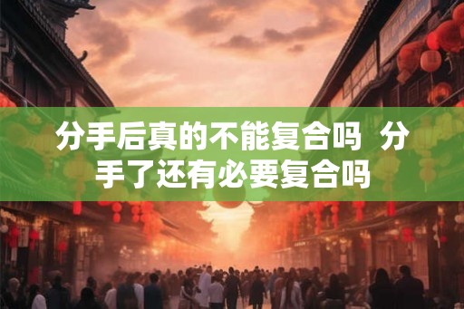 分手后真的不能复合吗  分手了还有必要复合吗