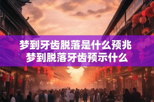 梦到牙齿脱落是什么预兆 梦到脱落牙齿预示什么