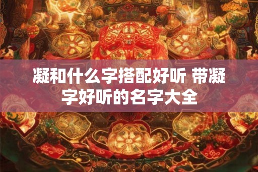 凝和什么字搭配好听 带凝字好听的名字大全 凝和什么字搭配好听 带凝字好听的名字大全