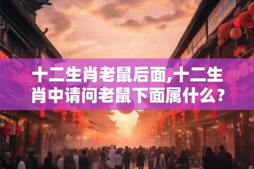 十二生肖老鼠后面,十二生肖中请问老鼠下面属什么？
