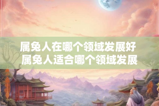 属兔人在哪个领域发展好 属兔人适合哪个领域发展