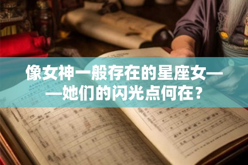 像女神一般存在的星座女——她们的闪光点何在？