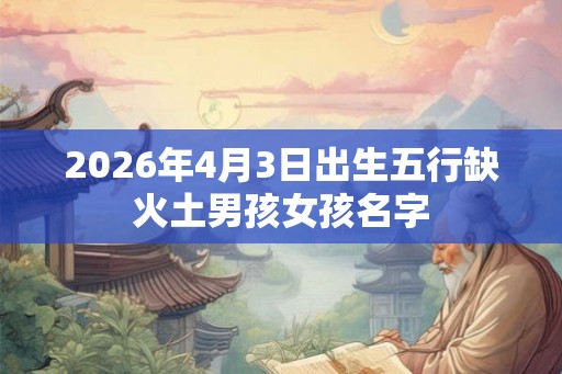 2026年4月3日出生五行缺火土男孩女孩名字