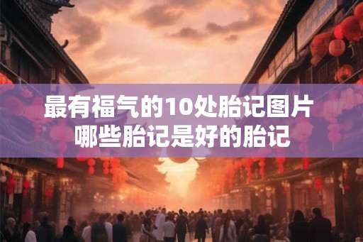 最有福气的10处胎记图片 哪些胎记是好的胎记