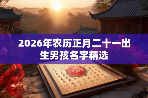 2026年农历正月二十一出生男孩名字精选