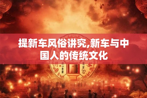 提新车风俗讲究,新车与中国人的传统文化