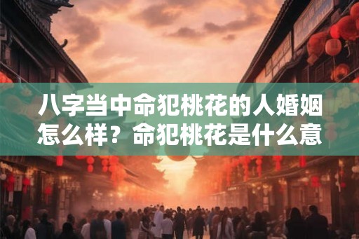 八字当中命犯桃花的人婚姻怎么样？命犯桃花是什么意思？