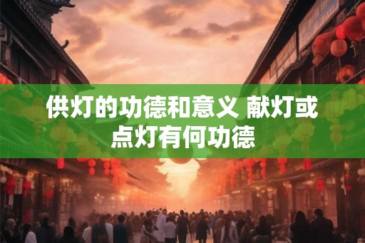 供灯的功德和意义 献灯或点灯有何功德