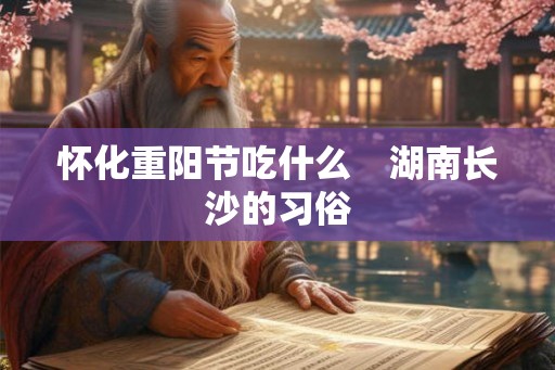 怀化重阳节吃什么　湖南长沙的习俗