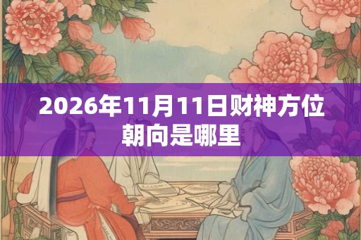 2026年11月11日财神方位朝向是哪里