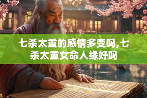 七杀太重的感情多变吗,七杀太重女命人缘好吗