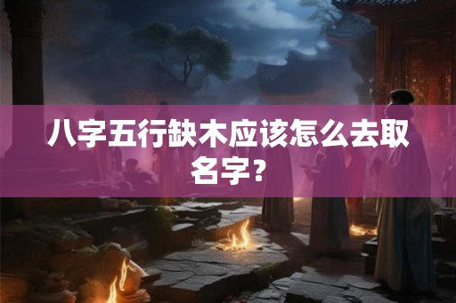 八字五行缺木应该怎么去取名字? 八字五行缺木应该怎么去取名字?