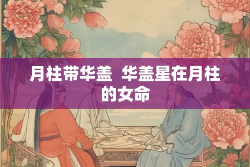 月柱带华盖  华盖星在月柱的女命