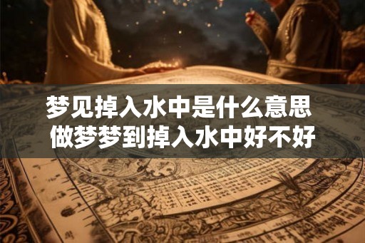 梦见掉入水中是什么意思 做梦梦到掉入水中好不好 梦见掉入水中是什么意思 做梦梦到掉入水中好不好