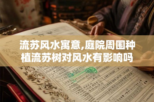 流苏风水寓意,庭院周围种植流苏树对风水有影响吗