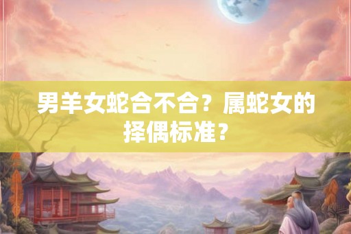 男羊女蛇合不合？属蛇女的择偶标准？