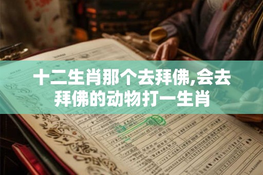 十二生肖那个去拜佛,会去拜佛的动物打一生肖