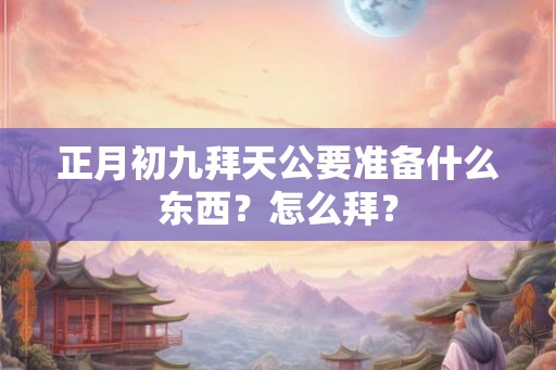 正月初九拜天公要准备什么东西？怎么拜？