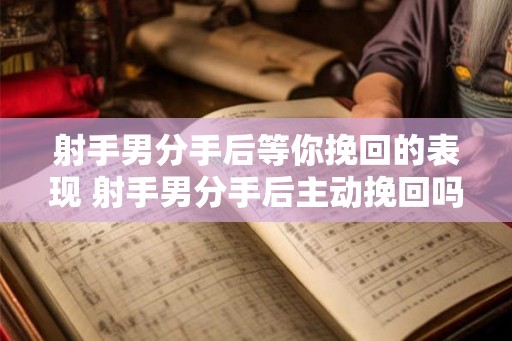 射手男分手后等你挽回的表现 射手男分手后主动挽回吗
