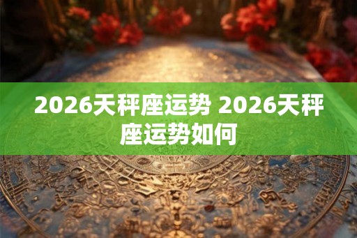 2026天秤座运势 2026天秤座运势如何
