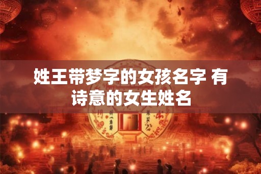 姓王带梦字的女孩名字 有诗意的女生姓名 姓王带梦字的女孩名字 有诗意的女生姓名