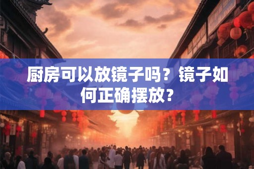 厨房可以放镜子吗？镜子如何正确摆放？