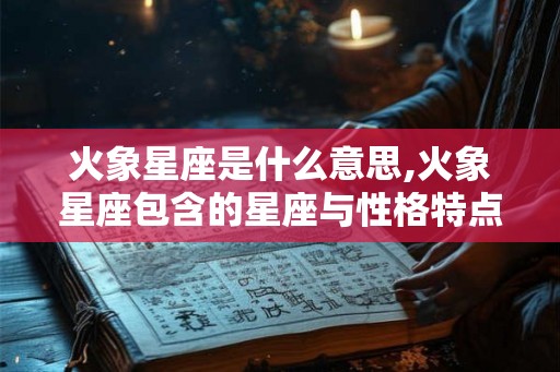 火象星座是什么意思,火象星座包含的星座与性格特点