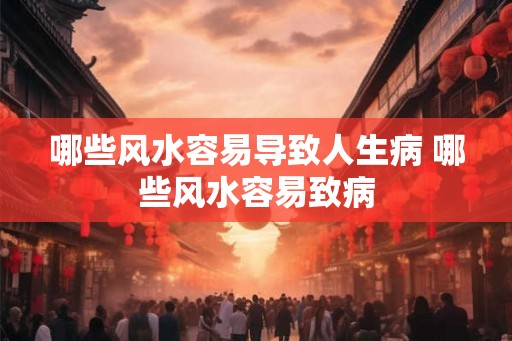 哪些风水容易导致人生病 哪些风水容易致病 哪些风水容易导致人生病 哪些风水容易致病