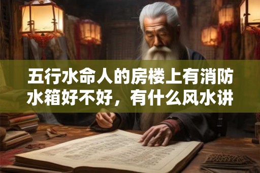 五行水命人的房楼上有消防水箱好不好,有什么风水讲究? 五行水命人的房楼上有消防水箱好不好,有什么风水讲究?