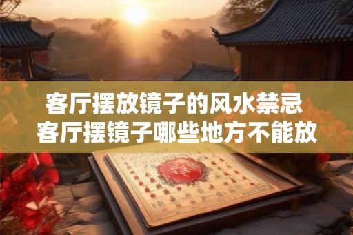 客厅摆放镜子的风水禁忌 客厅摆镜子哪些地方不能放