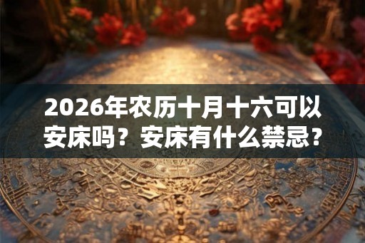 2026年农历十月十六可以安床吗?安床有什么禁忌? 2026年农历十月十六可以安床吗?安床有什么禁忌?