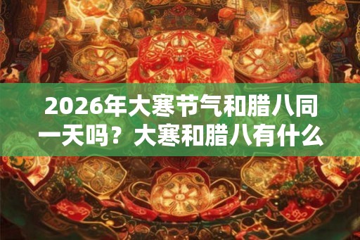 2026年大寒节气和腊八同一天吗?大寒和腊八有什么禁忌? 2026年大寒节气和腊八同一天吗?大寒和腊八有什么禁忌?