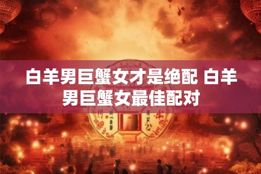 白羊男巨蟹女才是绝配 白羊男巨蟹女最佳配对