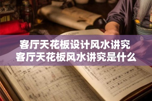 客厅天花板设计风水讲究 客厅天花板风水讲究是什么