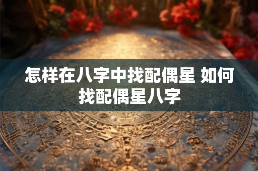 怎样在八字中找配偶星 如何找配偶星八字