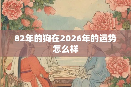 82年的狗在2026年的运势怎么样