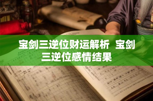 宝剑三逆位财运解析  宝剑三逆位感情结果